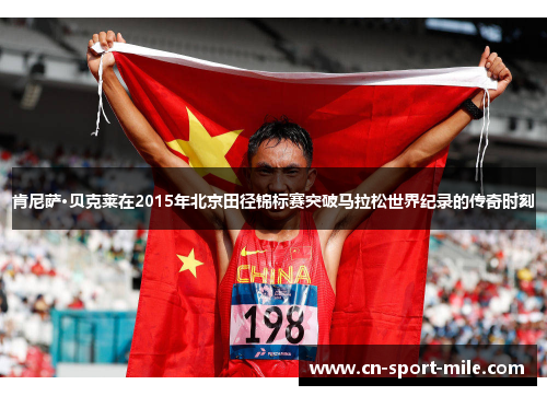 肯尼萨·贝克莱在2015年北京田径锦标赛突破马拉松世界纪录的传奇时刻 肯尼萨·贝克莱在2015年北京田径锦标赛突破马拉松世界纪录的传奇时刻