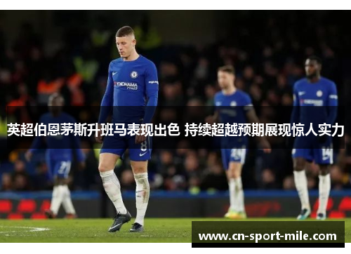 英超伯恩茅斯升班马表现出色 持续超越预期展现惊人实力 英超伯恩茅斯升班马表现出色 持续超越预期展现惊人实力