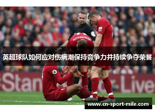 英超球队如何应对伤病潮保持竞争力并持续争夺荣誉 英超球队如何应对伤病潮保持竞争力并持续争夺荣誉