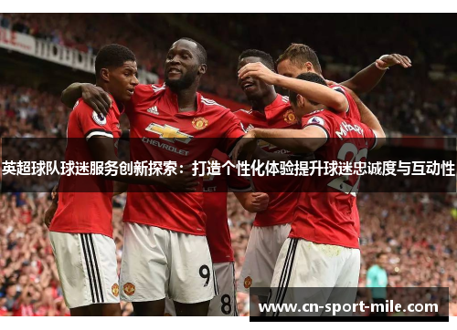 英超球队球迷服务创新探索:打造个性化体验提升球迷忠诚度与互动性 英超球队球迷服务创新探索:打造个性化体验提升球迷忠诚度与互动性
