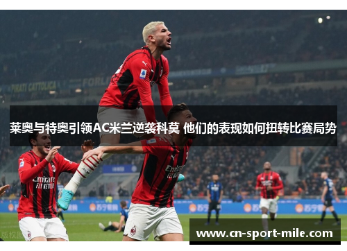 莱奥与特奥引领AC米兰逆袭科莫 他们的表现如何扭转比赛局势 莱奥与特奥引领AC米兰逆袭科莫 他们的表现如何扭转比赛局势