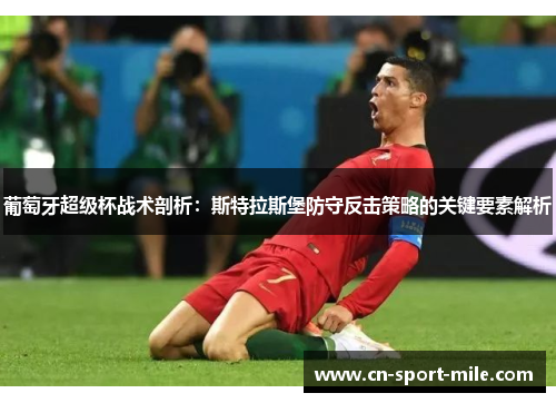 葡萄牙超级杯战术剖析:斯特拉斯堡防守反击策略的关键要素解析 葡萄牙超级杯战术剖析:斯特拉斯堡防守反击策略的关键要素解析