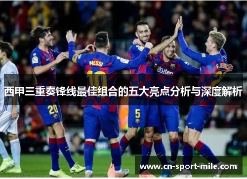西甲三重奏锋线最佳组合的五大亮点分析与深度解析 西甲三重奏锋线最佳组合的五大亮点分析与深度解析