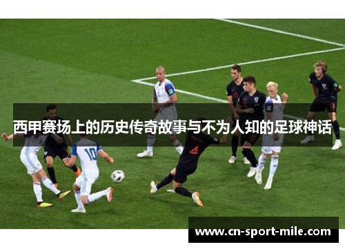 西甲赛场上的历史传奇故事与不为人知的足球神话