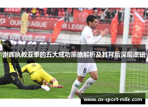 谢晖执教亚泰的五大成功策略解析及其背后深层逻辑 谢晖执教亚泰的五大成功策略解析及其背后深层逻辑