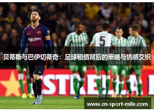 贝蒂斯与巴伊切蒂奇:足球租借背后的策略与情感交织 贝蒂斯与巴伊切蒂奇:足球租借背后的策略与情感交织
