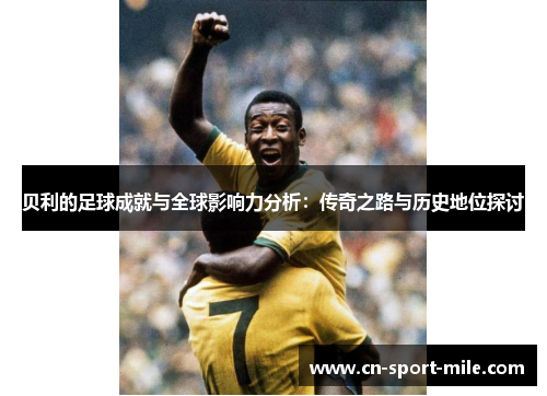 贝利的足球成就与全球影响力分析:传奇之路与历史地位探讨 贝利的足球成就与全球影响力分析:传奇之路与历史地位探讨