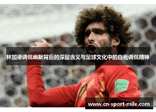 林加德调侃幽默背后的深层含义与足球文化中的自我调侃精神 林加德调侃幽默背后的深层含义与足球文化中的自我调侃精神