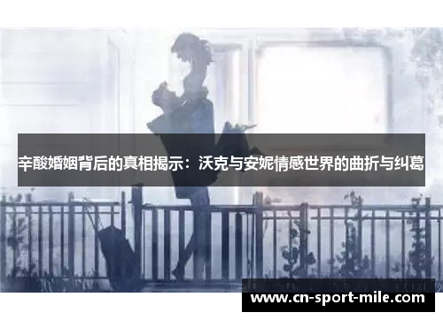 辛酸婚姻背后的真相揭示:沃克与安妮情感世界的曲折与纠葛 辛酸婚姻背后的真相揭示:沃克与安妮情感世界的曲折与纠葛