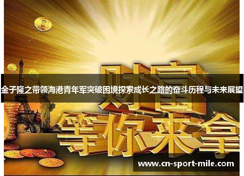 金子隆之带领海港青年军突破困境探索成长之路的奋斗历程与未来展望 金子隆之带领海港青年军突破困境探索成长之路的奋斗历程与未来展望