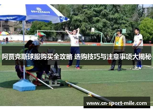 阿贾克斯球服购买全攻略 选购技巧与注意事项大揭秘 阿贾克斯球服购买全攻略 选购技巧与注意事项大揭秘