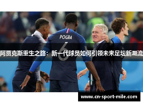 阿贾克斯重生之路:新一代球员如何引领未来足坛新潮流 阿贾克斯重生之路:新一代球员如何引领未来足坛新潮流