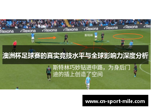 澳洲杯足球赛的真实竞技水平与全球影响力深度分析 澳洲杯足球赛的真实竞技水平与全球影响力深度分析