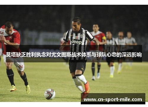 莫塔缺乏胜利执念对尤文图斯战术体系与球队心态的深远影响 莫塔缺乏胜利执念对尤文图斯战术体系与球队心态的深远影响