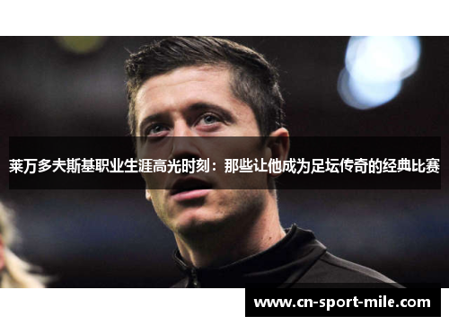 莱万多夫斯基职业生涯高光时刻:那些让他成为足坛传奇的经典比赛 莱万多夫斯基职业生涯高光时刻:那些让他成为足坛传奇的经典比赛