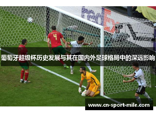 葡萄牙超级杯历史发展与其在国内外足球格局中的深远影响 葡萄牙超级杯历史发展与其在国内外足球格局中的深远影响