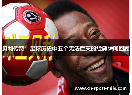 贝利传奇:足球历史中五个无法磨灭的经典瞬间回顾 贝利传奇:足球历史中五个无法磨灭的经典瞬间回顾
