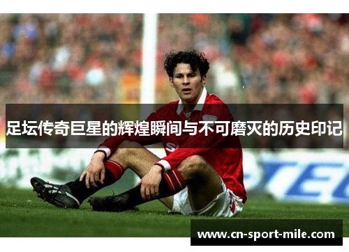 足坛传奇巨星的辉煌瞬间与不可磨灭的历史印记 足坛传奇巨星的辉煌瞬间与不可磨灭的历史印记