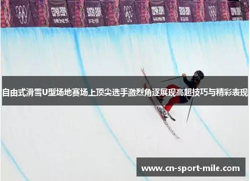 自由式滑雪U型场地赛场上顶尖选手激烈角逐展现高超技巧与精彩表现