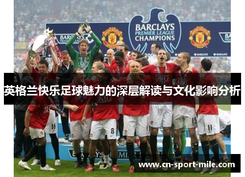 英格兰快乐足球魅力的深层解读与文化影响分析 英格兰快乐足球魅力的深层解读与文化影响分析