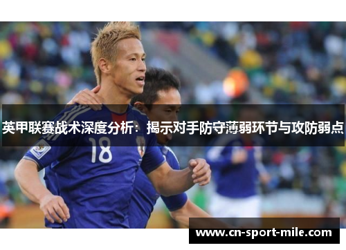 英甲联赛战术深度分析:揭示对手防守薄弱环节与攻防弱点 英甲联赛战术深度分析:揭示对手防守薄弱环节与攻防弱点