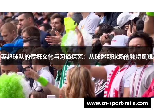 英超球队的传统文化与习俗探究:从球迷到球场的独特风貌 英超球队的传统文化与习俗探究:从球迷到球场的独特风貌