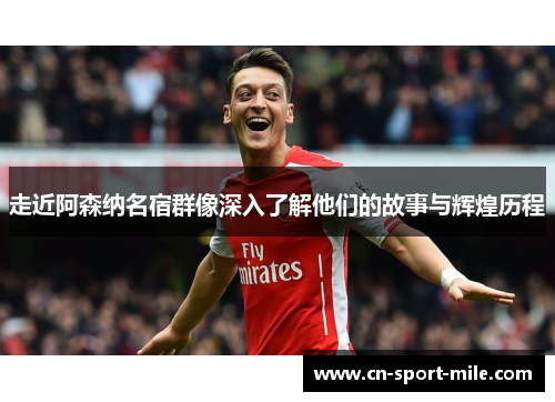 走近阿森纳名宿群像深入了解他们的故事与辉煌历程