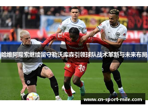 哈维阿隆索继续留守勒沃库森引领球队战术革新与未来布局