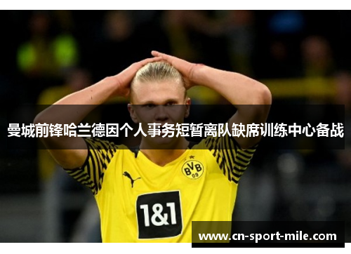 曼城前锋哈兰德因个人事务短暂离队缺席训练中心备战