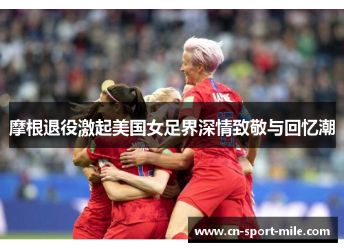 摩根退役激起美国女足界深情致敬与回忆潮